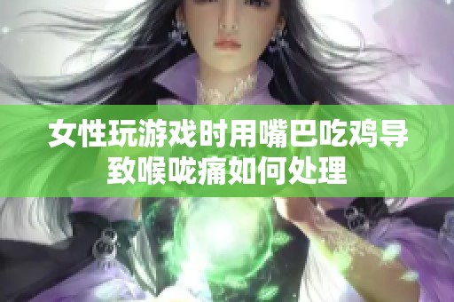 女性玩游戏时用嘴巴吃鸡导致喉咙痛如何处理