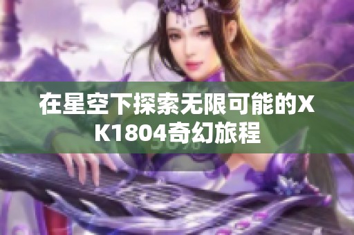 在星空下探索无限可能的XK1804奇幻旅程