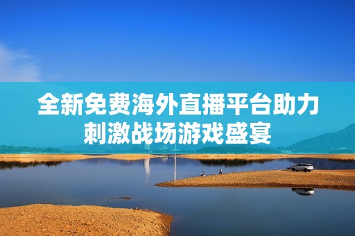 全新免费海外直播平台助力刺激战场游戏盛宴