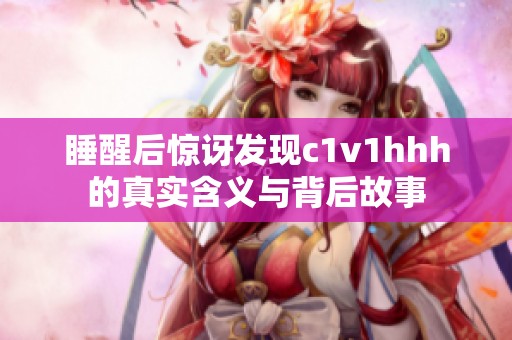 睡醒后惊讶发现c1v1hhh的真实含义与背后故事
