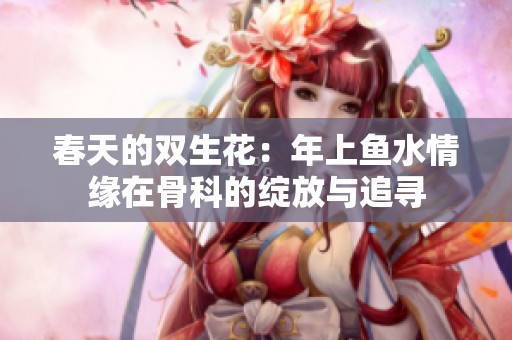 春天的双生花：年上鱼水情缘在骨科的绽放与追寻