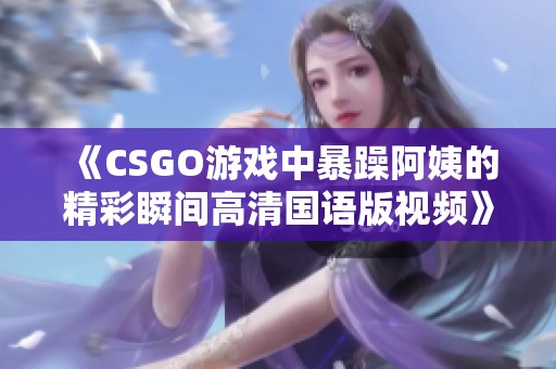 《CSGO游戏中暴躁阿姨的精彩瞬间高清国语版视频》
