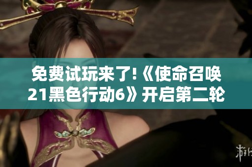 免费试玩来了!《使命召唤21黑色行动6》开启第二轮测试活动