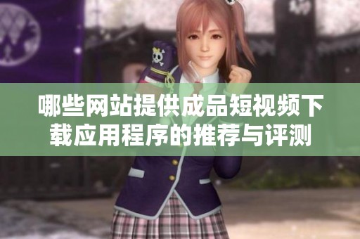 哪些网站提供成品短视频下载应用程序的推荐与评测