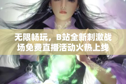 无限畅玩，B站全新刺激战场免费直播活动火热上线