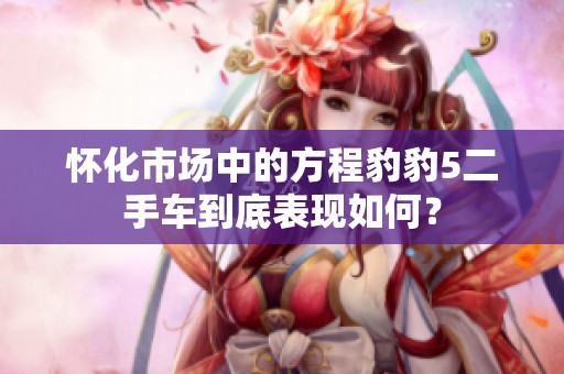 怀化市场中的方程豹豹5二手车到底表现如何？