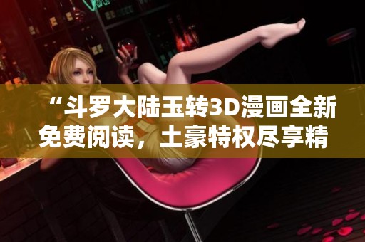 “斗罗大陆玉转3D漫画全新免费阅读，土豪特权尽享精彩”