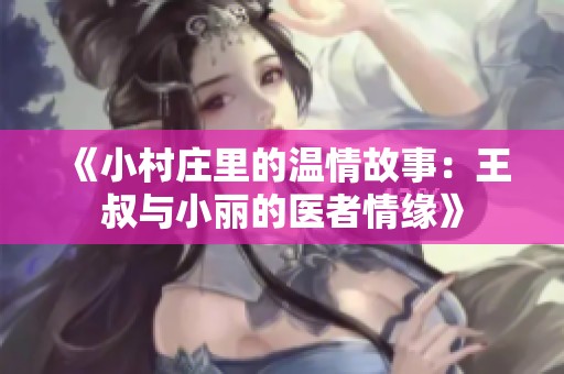 《小村庄里的温情故事：王叔与小丽的医者情缘》