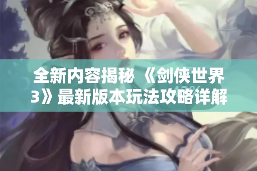 全新内容揭秘 《剑侠世界3》最新版本玩法攻略详解