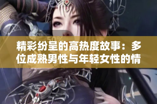 精彩纷呈的高热度故事：多位成熟男性与年轻女性的情感纠葛