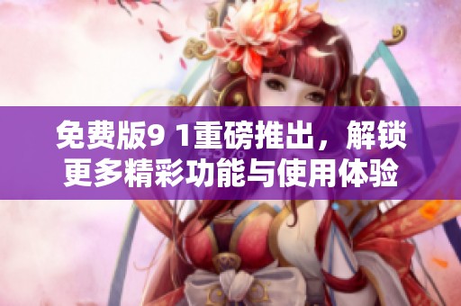 免费版9 1重磅推出，解锁更多精彩功能与使用体验