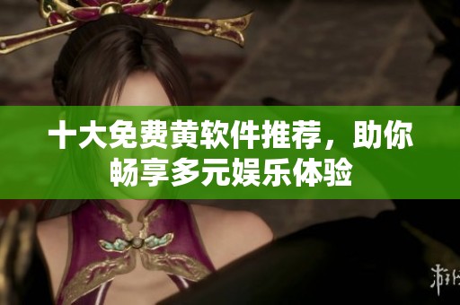 十大免费黄软件推荐，助你畅享多元娱乐体验