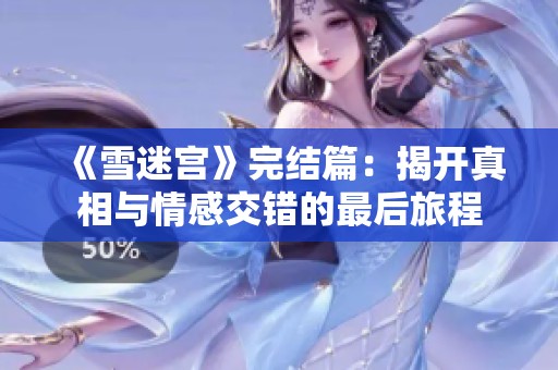 《雪迷宫》完结篇：揭开真相与情感交错的最后旅程