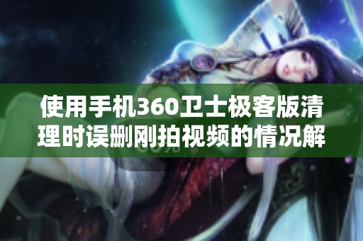 使用手机360卫士极客版清理时误删刚拍视频的情况解析