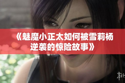 《魅魔小正太如何被雪莉杨逆袭的惊险故事》