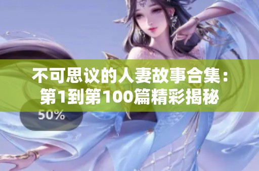 不可思议的人妻故事合集：第1到第100篇精彩揭秘
