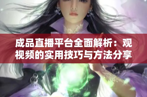 成品直播平台全面解析：观视频的实用技巧与方法分享