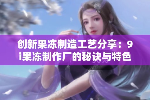 创新果冻制造工艺分享：9i果冻制作厂的秘诀与特色