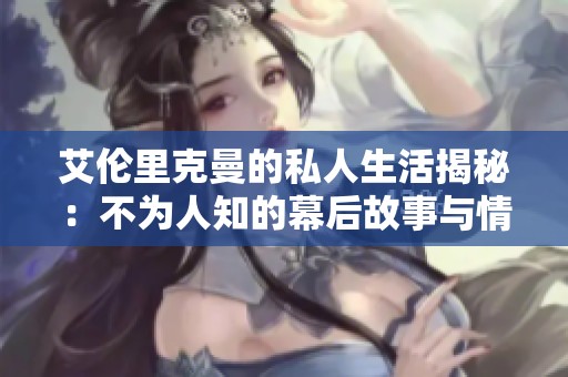 艾伦里克曼的私人生活揭秘：不为人知的幕后故事与情感历程