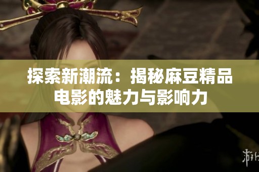 探索新潮流：揭秘麻豆精品电影的魅力与影响力