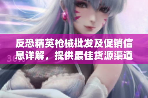 反恐精英枪械批发及促销信息详解，提供最佳货源渠道