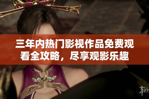 三年内热门影视作品免费观看全攻略，尽享观影乐趣