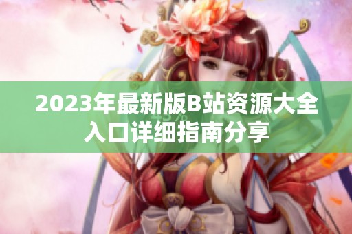 2023年最新版B站资源大全入口详细指南分享