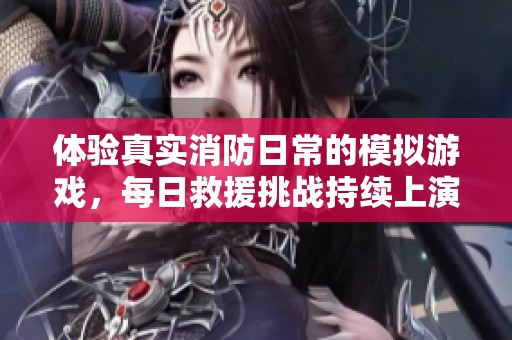 体验真实消防日常的模拟游戏，每日救援挑战持续上演