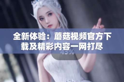 全新体验：蘑菇视频官方下载及精彩内容一网打尽