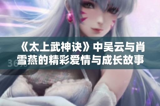 《太上武神诀》中吴云与肖雪燕的精彩爱情与成长故事