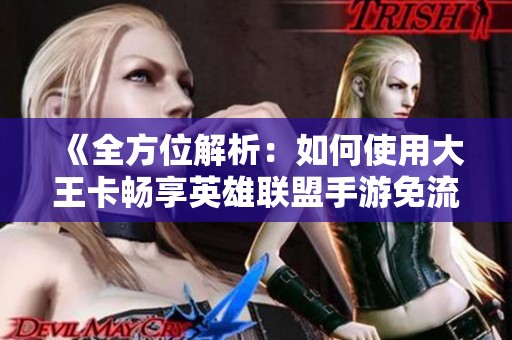 《全方位解析：如何使用大王卡畅享英雄联盟手游免流体验》