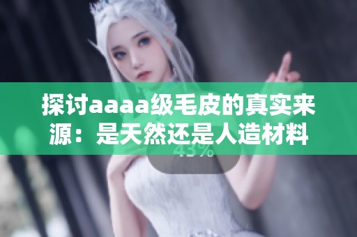 探讨aaaa级毛皮的真实来源：是天然还是人造材料