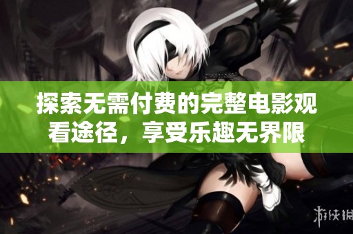 探索无需付费的完整电影观看途径，享受乐趣无界限