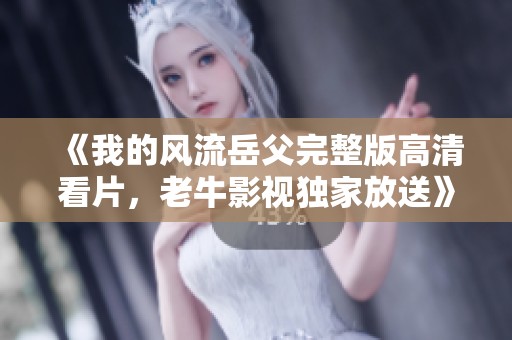 《我的风流岳父完整版高清看片，老牛影视独家放送》