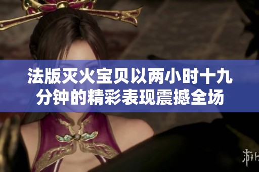 法版灭火宝贝以两小时十九分钟的精彩表现震撼全场
