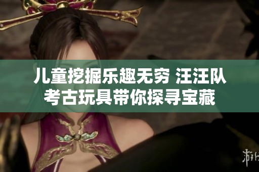 儿童挖掘乐趣无穷 汪汪队考古玩具带你探寻宝藏