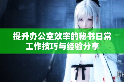 提升办公室效率的秘书日常工作技巧与经验分享