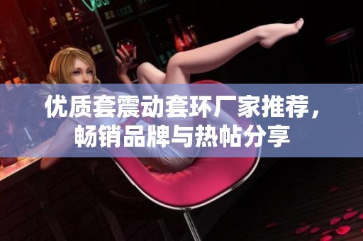 优质套震动套环厂家推荐，畅销品牌与热帖分享