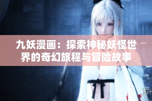 九妖漫画：探索神秘妖怪世界的奇幻旅程与冒险故事