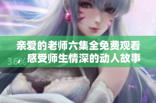 亲爱的老师六集全免费观看，感受师生情深的动人故事