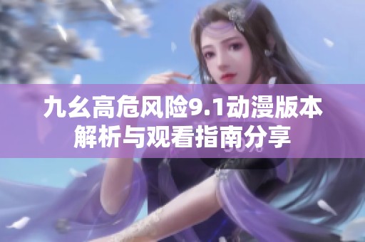九幺高危风险9.1动漫版本解析与观看指南分享