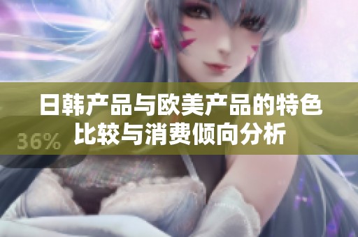 日韩产品与欧美产品的特色比较与消费倾向分析