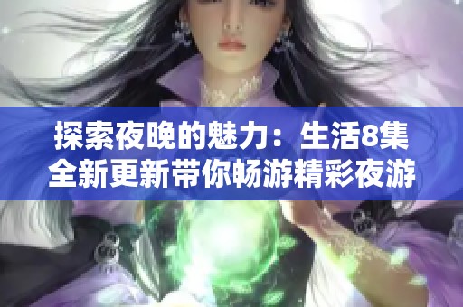 探索夜晚的魅力：生活8集全新更新带你畅游精彩夜游体验