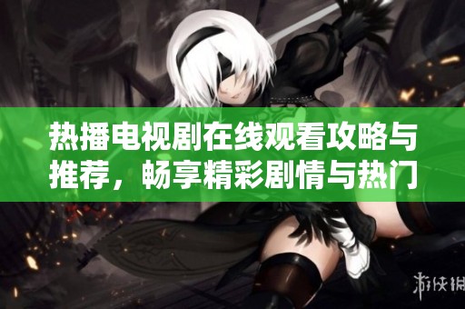 热播电视剧在线观看攻略与推荐，畅享精彩剧情与热门节目
