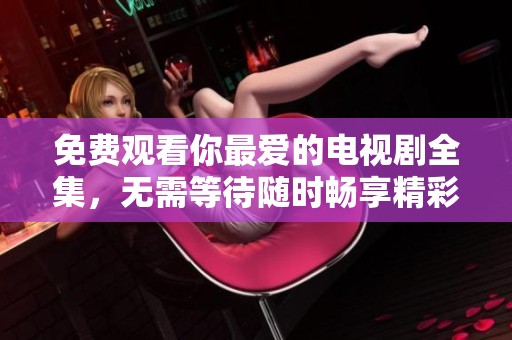 免费观看你最爱的电视剧全集，无需等待随时畅享精彩剧情