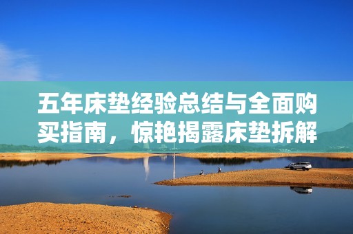 五年床垫经验总结与全面购买指南，惊艳揭露床垫拆解真相