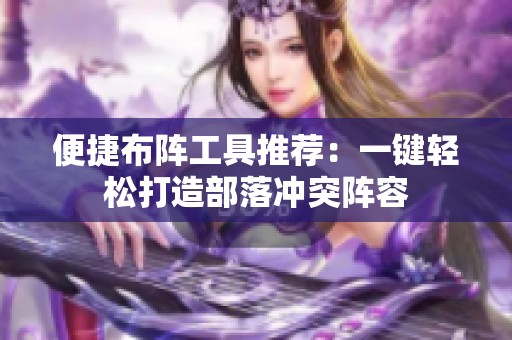便捷布阵工具推荐：一键轻松打造部落冲突阵容