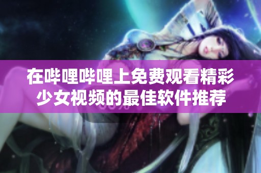 在哔哩哔哩上免费观看精彩少女视频的最佳软件推荐