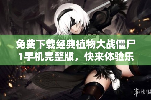 免费下载经典植物大战僵尸1手机完整版，快来体验乐趣！