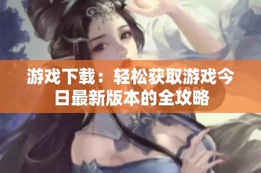 游戏下载：轻松获取游戏今日最新版本的全攻略
